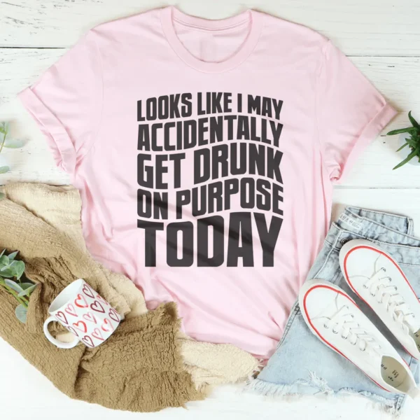 Looks Like I May Accidentally Get Drunk On Purpose Today Tee - Image 2