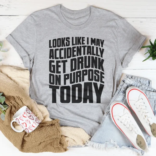 Looks Like I May Accidentally Get Drunk On Purpose Today Tee - Image 3