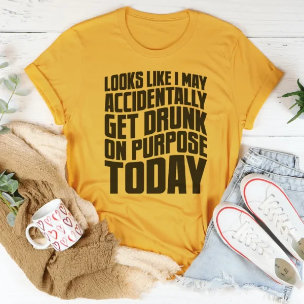 Looks Like I May Accidentally Get Drunk On Purpose Today Tee - Image 4