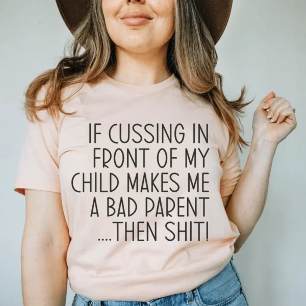 If Cussing In Front Of My Child Makes Me A Bad Parent Tee