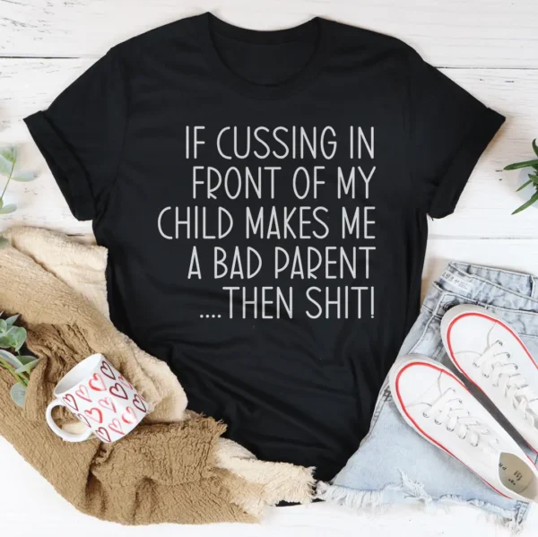 If Cussing In Front Of My Child Makes Me A Bad Parent Tee - Image 4