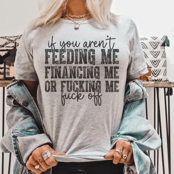 If You Aren't Feeding Me Financing Me Tee