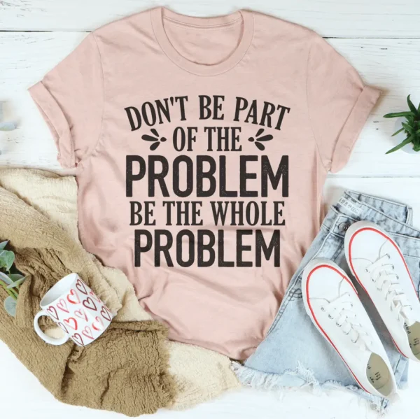 Don't Be Part Of The Problem Be The Whole Problem Tee - Image 9