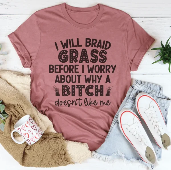 I Will Braid Grass Before I Worry About Why A Bitch Doesn't Like Me Tee - Image 3