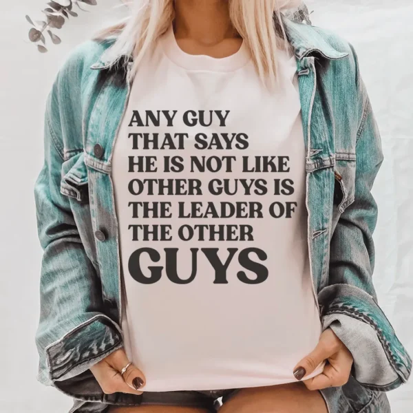 Any Guy That Says He Is Not Like Other Guys Is The Leader Of The Other Guys Tee