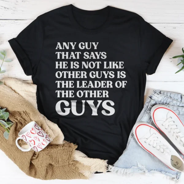 Any Guy That Says He Is Not Like Other Guys Is The Leader Of The Other Guys Tee - Image 3