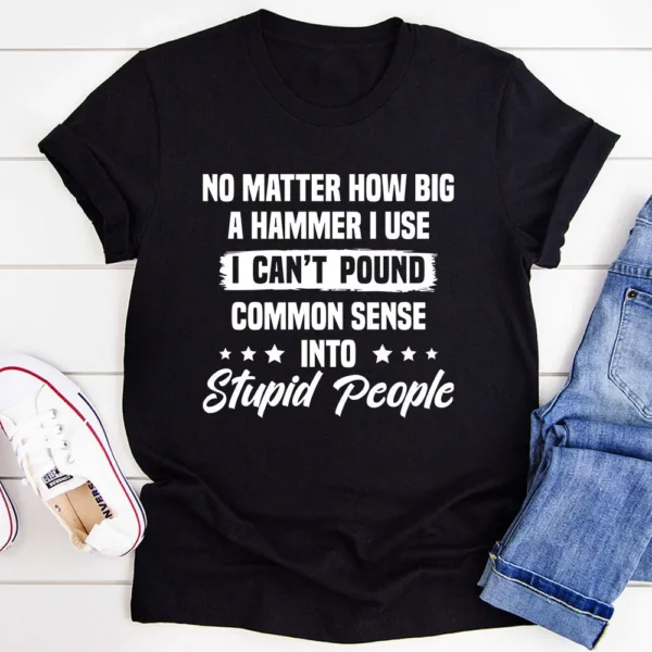 I Can't Pound Common Sense Into Stupid People T-Shirt