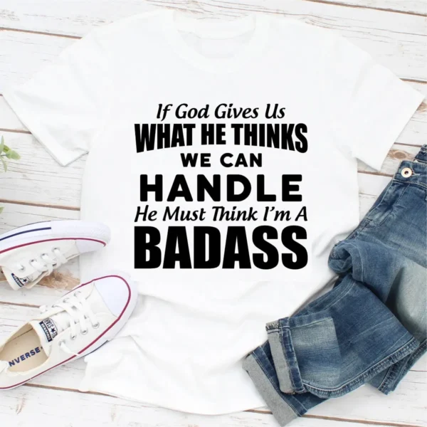 If God Give Us What He Think We Can Handle He Must Think I'm A Badass T-Shirt