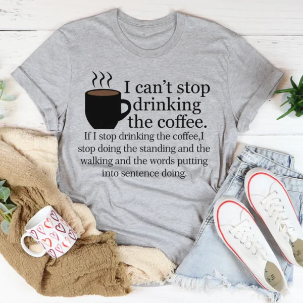 I Can't Stop Drinking The Coffee T-Shirt