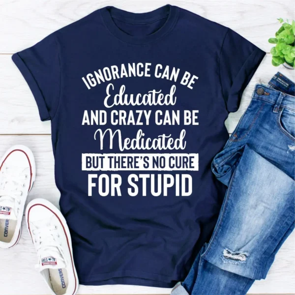 Ignorance Can Be Educated Crazy Can Be Medicated But There's No Cure For Stupid T-Shirt - Image 13