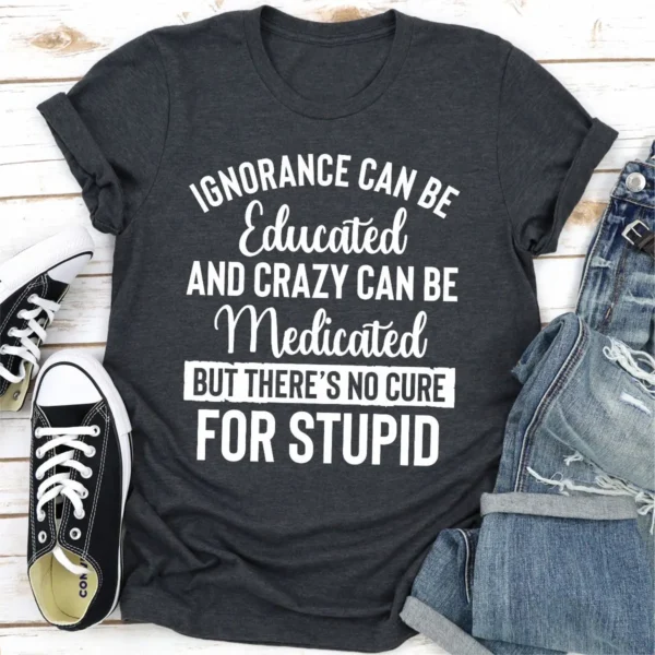 Ignorance Can Be Educated Crazy Can Be Medicated But There's No Cure For Stupid T-Shirt - Image 19