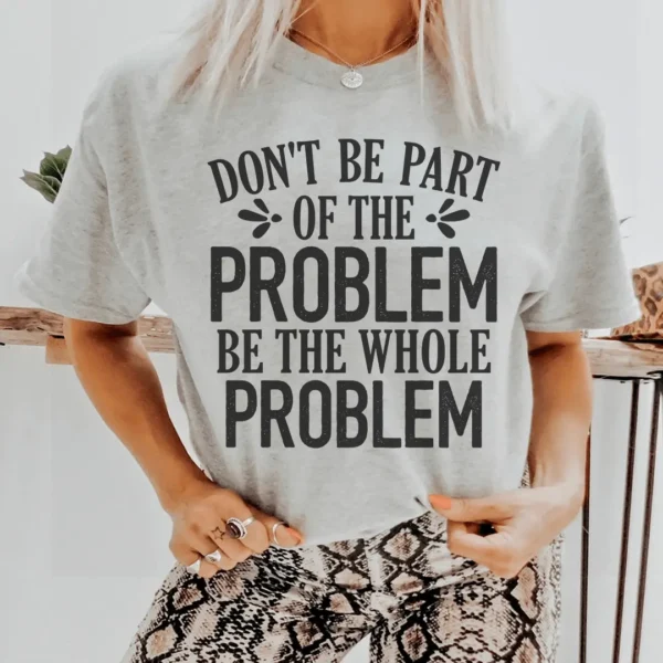 Don't Be Part Of The Problem Be The Whole Problem Tee